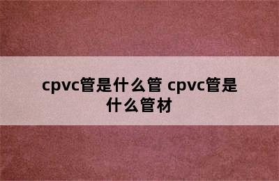 cpvc管是什么管 cpvc管是什么管材